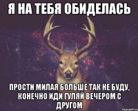 я на тебя обиделась прости милая больше так не буду, конечно иди гуляй вечером с другом