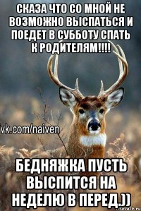 Сказа что со мной не возможно выспаться и поедет в субботу спать к родителям!!!! Бедняжка пусть выспится на неделю в перед.))