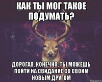 КАК ТЫ МОГ ТАКОЕ ПОДУМАТЬ? ДОРОГАЯ, КОНЕЧНО, ТЫ МОЖЕШЬ ПОЙТИ НА СВИДАНИЕ СО СВОИМ НОВЫМ ДРУГОМ