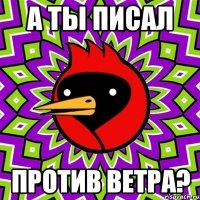 а ты писал против ветра?