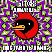 Ты тоже думаешь... ПОСТАВИТЬ ЛАЙК?