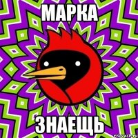 Марка знаещь