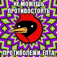 не можешь противостоять противолежи, ёпта