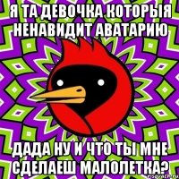 я та девочка которыя ненавидит аватарию ДАДА ну и что ты мне сделаеш малолетка?