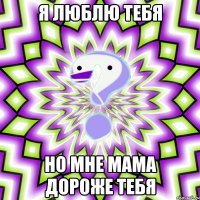 Я люблю тебя Но мне мама дороже тебя