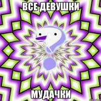 Все девушки Мудачки