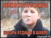 Хули в инете сидишь Косарь отдашь в школе