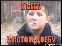 въебу а потом доебу