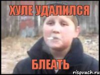 ХУЛЕ УДАЛИЛСЯ БЛЕАТЬ