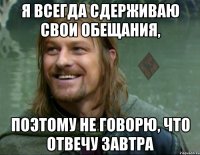 я всегда сдерживаю свои обещания, поэтому не говорю, что отвечу завтра