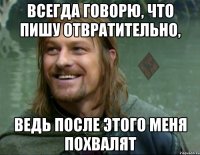 всегда говорю, что пишу отвратительно, ведь после этого меня похвалят