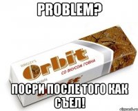 Problem? Посри после того как съел!