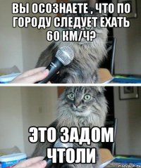 Вы осознаете , что по городу следует ехать 60 км/ч? Это задом чтоли