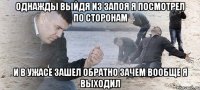 однажды выйдя из запоя я посмотрел по сторонам и в ужасе зашел обратно зачем вообще я выходил