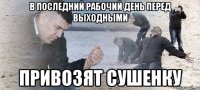 В последний рабочий день перед выходными Привозят сушенку