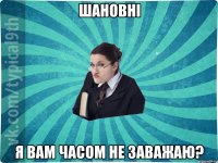 шановні я вам часом не заважаю?