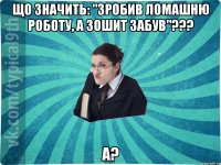 Що значить: "Зробив ломашню роботу, а зошит забув"??? А?