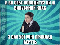 я ви себе поводите? ви ж випускний клас з вас усі учні приклад беруть