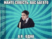 Майте совість. Вас багато А я - одна