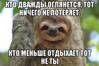 Кто дважды оглянется, тот ничего не потеряет. Кто меньше отдыхает тот не ты