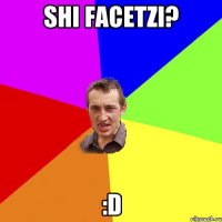 shi facetzi? :D