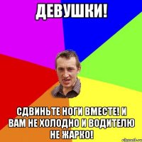 Девушки! Сдвиньте ноги вместе! И вам не холодно и водителю не жарко!