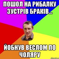 ПОШОЛ НА РИБАЛКУ ЗУСТРІВ БРАКІВ... ЙОБНУВ ВЕСЛОМ ПО ЧОЛЯРУ