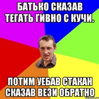 Батько сказав тегать гивно с кучи. потим уебав стакан сказав вези обратно