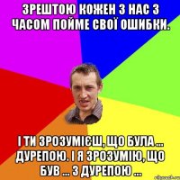 Зрештою кожен з нас з часом пойме свої ошибки. І ти зрозумієш, що була ... дурепою. І я зрозумію, що був ... з дурепою ...