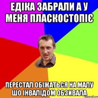 ЕДІКА ЗАБРАЛИ А У МЕНЯ ПЛАСКОСТОПІЄ ПЕРЕСТАЛ ОБІЖАТЬСЯ НА МАЛУ ШО ІНВАЛІДОМ ОБЗИВАЛА