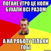 погане утро це коли бухали всі разом а на роботу тільки тобі