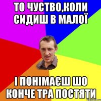 То чуство,коли сидиш в малої і понімаєш шо конче тра постяти