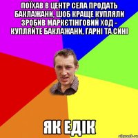 поїхав в центр села продать баклажани, шоб краще купляли зробив маркєтінговий ход - купляйте баклажани, гарні та сині як едік