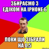 збираємо з едіком на iphone 6 поки що зібрали на 0,5