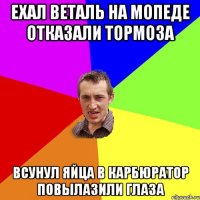 ЕХАЛ ВЕТАЛЬ НА МОПЕДЕ ОТКАЗАЛИ ТОРМОЗА ВСУНУЛ ЯЙЦА В КАРБЮРАТОР ПОВЫЛАЗИЛИ ГЛАЗА