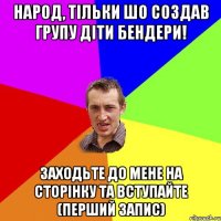 Народ, тільки шо создав групу Діти Бендери! Заходьте до мене на сторінку та вступайте (перший запис)