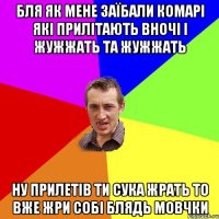 бля як мене заїбали комарі які прилітають вночі і жужжать та жужжать ну прилетів ти сука жрать то вже жри собі блядь мовчки