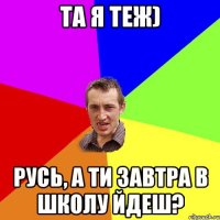 та я теж) Русь, а ти завтра в школу йдеш?