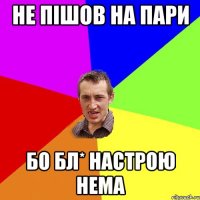 Не пішов на пари бо бл* настрою нема