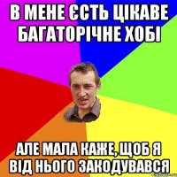 в мене єсть цікаве багаторічне хобі але мала каже, щоб я від нього закодувався