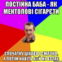 Постійна баба - як ментолові сігарєти спочатку цікаво і смачно, а потім навіть х#й не встає