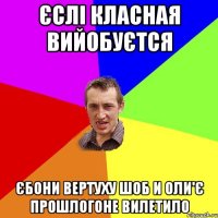 Єслі класная вийобуєтся єбони вертуху шоб и оли'є прошлогоне вилетило