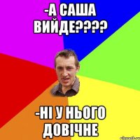 -А САША ВИЙДЕ???? -НІ У НЬОГО ДОВІЧНЕ