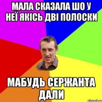 МАЛА СКАЗАЛА ШО У НЕЇ ЯКІСЬ ДВІ ПОЛОСКИ МАБУДЬ СЕРЖАНТА ДАЛИ