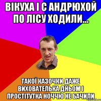 Вікуха і с Андрюхой по лісу ходили... ТАКОЇ казочки даже вихователька дньом і простітутка ноччю не бачили