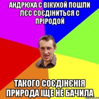 Андрюха с Вікухой пошли лєс соєдіниться с пріродой Такого соєдінєнія природа іще не бачила