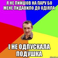 я не пийшов на пару бо мене пидавило до одiяла i не одпускала подушка