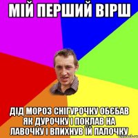 Мій перший вірш Дід Мороз снігурочку обєбав як дурочку і поклав на лавочку і впихнув їй палочку