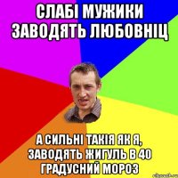 слабі мужики заводять любовніц а сильні такія як я, заводять жигуль в 40 градусний мороз