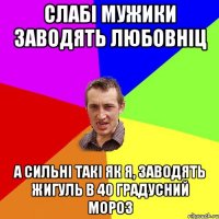 слабі мужики заводять любовніц а сильні такі як я, заводять жигуль в 40 градусний мороз